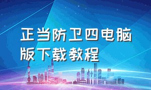 正当防卫四电脑版下载教程（正当防卫4电脑版怎么下载正规渠道）