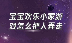 宝宝欢乐小家游戏怎么把人弄走