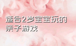 适合2岁宝宝玩的亲子游戏（适合2岁宝宝玩的亲子游戏大全）