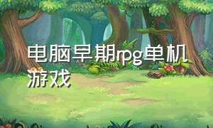 电脑早期rpg单机游戏（rpg怀旧电脑单机游戏推荐）