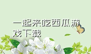 一起来吃西瓜游戏下载