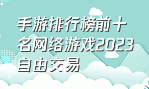 手游排行榜前十名网络游戏2023自由交易（手游排行榜前十名网络游戏2024年）