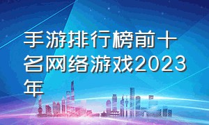 手游排行榜前十名网络游戏2023年（手游排行榜2023前十名）