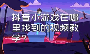 抖音小游戏在哪里找到的视频教学?