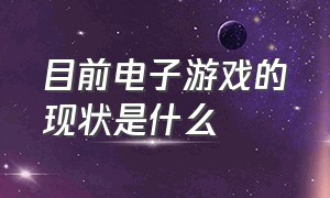 目前电子游戏的现状是什么