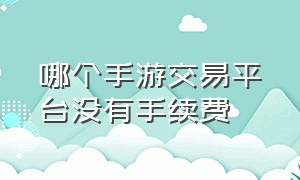 哪个手游交易平台没有手续费（正规手游交易平台哪个好）