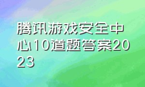 腾讯游戏安全中心10道题答案2023