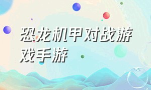 恐龙机甲对战游戏手游（推荐恐龙机甲游戏手机版）