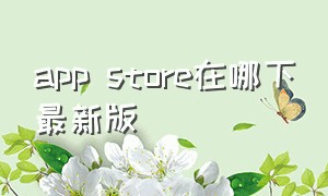 app store在哪下最新版（app store2.0.0怎么下软件）