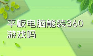 平板电脑能装360游戏吗（xbox360怎么用u盘安装游戏）