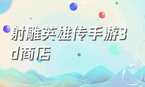 射雕英雄传手游3d商店（射雕英雄传3d手游官网下载）