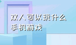 双人可以玩什么手机游戏（双人可以玩什么手机游戏）