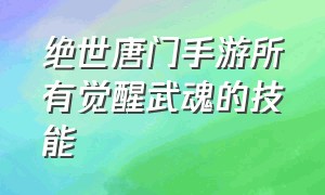 绝世唐门手游所有觉醒武魂的技能（绝世唐门手游开局哪个武魂更好用）