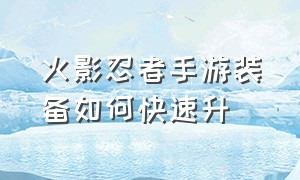 火影忍者手游装备如何快速升（火影忍者手游装备怎么按顺序升级）