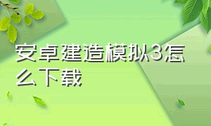 安卓建造模拟3怎么下载（模拟建造3安卓汉化全解锁版在哪下）