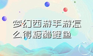 梦幻西游手游怎么得糖醋鲤鱼（梦幻西游手游糖醋鲤鱼为啥没有卖）