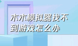 木木模拟器找不到游戏怎么办