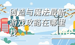 创造与魔法最新游戏攻略在哪里找