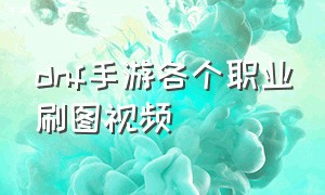 dnf手游各个职业刷图视频（dnf手游平民职业刷图排名）