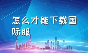 怎么才能下载国际服（pubg国际服下载入口）