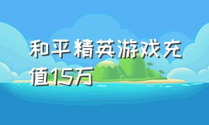 和平精英游戏充值15万（和平精英游戏充值怎么退回）