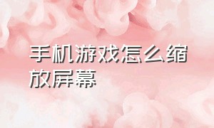 手机游戏怎么缩放屏幕