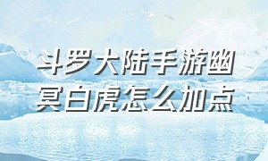 斗罗大陆手游幽冥白虎怎么加点