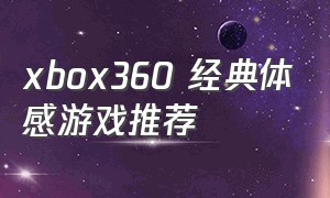 xbox360 经典体感游戏推荐（xbox360最好耍的几个体感游戏）