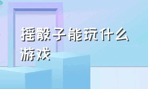 摇骰子能玩什么游戏