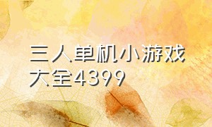 三人单机小游戏大全4399（三人单机小游戏大全4399版本）