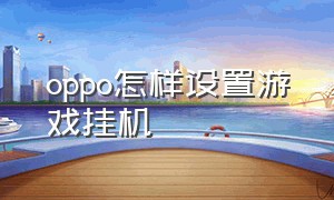 oppo怎样设置游戏挂机（oppo怎样设置游戏挂机功能）