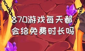 870游戏每天都会给免费时长吗