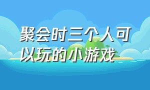 聚会时三个人可以玩的小游戏