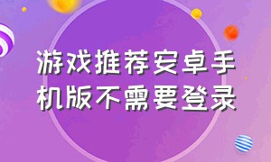 游戏推荐安卓手机版不需要登录