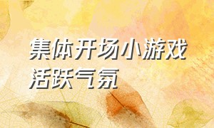 集体开场小游戏活跃气氛（最新的开场互动游戏活跃气氛）