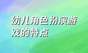 幼儿角色扮演游戏的特点