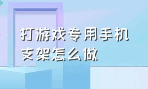 打游戏专用手机支架怎么做（如何制作打游戏专用的手机支架）