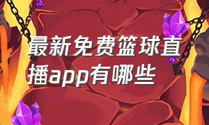 最新免费篮球直播app有哪些（免费观看篮球直播的app官方版）