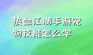 热血江湖手游宠物技能怎么学（热血江湖手游宠物技能怎么配）