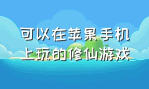 可以在苹果手机上玩的修仙游戏（苹果修仙游戏怎么下载）