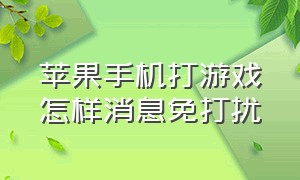 苹果手机打游戏怎样消息免打扰（苹果怎么在打游戏时电话免打扰）