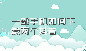 一部手机如何下载两个抖音