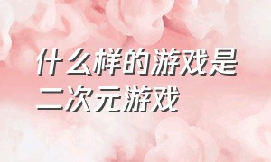 什么样的游戏是二次元游戏（二次元游戏属于什么类型的）