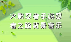 火影忍者手游忍者之路背景音乐