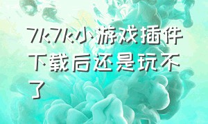 7k7k小游戏插件下载后还是玩不了