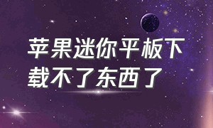 苹果迷你平板下载不了东西了（迷你ipad下载不了软件）