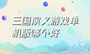 三国演义游戏单机版哪个好（三国演义单机版）