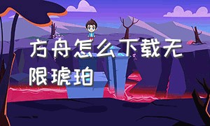 方舟怎么下载无限琥珀（方舟怎么下载无限琥珀版本教程）