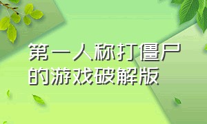 第一人称打僵尸的游戏破解版（一个第一人称打僵尸的游戏）