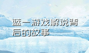 蓝一游戏解说背后的故事